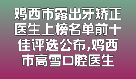 鸡西市露出牙矫正医生上榜名单前十佳评选公布，鸡西市高雪口腔医生