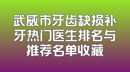 武威市牙齿缺损补牙热门医生排名与推荐名单收藏