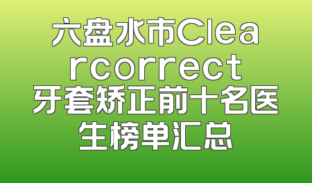 六盘水市Clearcorrect牙套矫正前十名医生榜单汇总