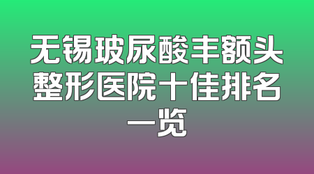 无锡玻尿酸丰额头整形医院十佳排名一览