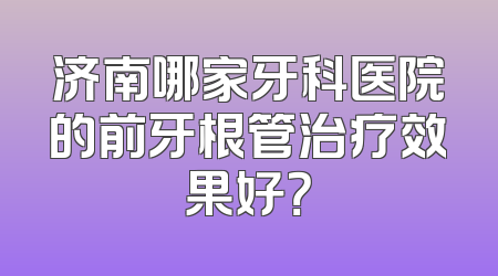 济南哪家牙科医院的前牙根管治疗效果好？