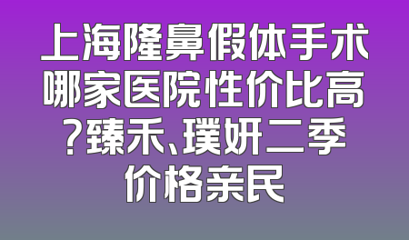 上海隆鼻假体手术哪家医院性价比高？臻禾、璞妍二季价格亲民