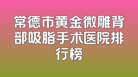 常德市黄金微雕背部吸脂手术医院排行榜