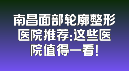 南昌面部轮廓整形医院推荐：这些医院值得一看！
