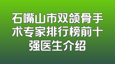 石嘴山市双颌骨手术专家排行榜前十强医生介绍