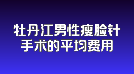 牡丹江男性瘦脸针手术的平均费用