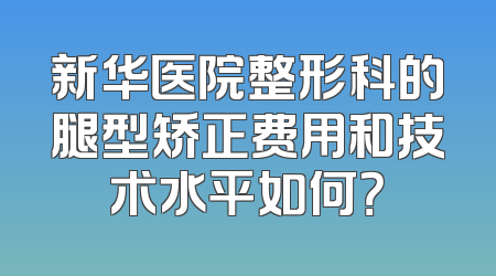 新华医院整形科的腿型矫正费用和技术水平如何？