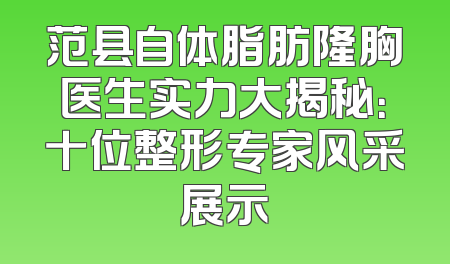 范县自体脂肪隆胸医生实力大揭秘：十位整形专家风采展示
