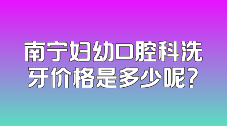 南宁妇幼口腔科洗牙价格是多少呢？