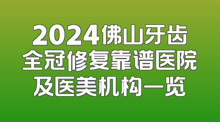 2024佛山牙齿全冠修复靠谱医院及医美机构一览