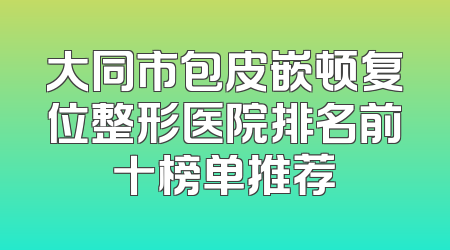 大同市包皮嵌顿复位整形医院排名前十榜单推荐