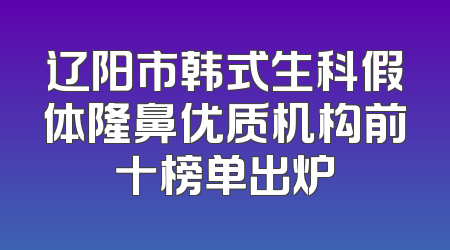 辽阳市韩式生科假体隆鼻优质机构前十榜单出炉