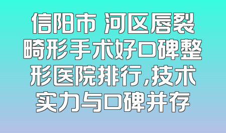 信阳市浉河区唇裂畸形手术好口碑整形医院排行，技术实力与口碑并存