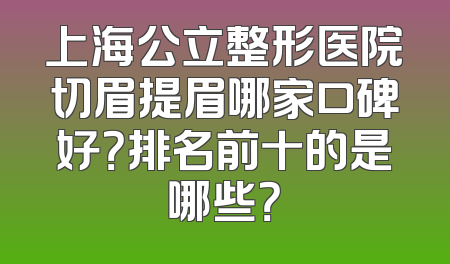 上海公立整形医院切眉提眉哪家口碑好？排名前十的是哪些？