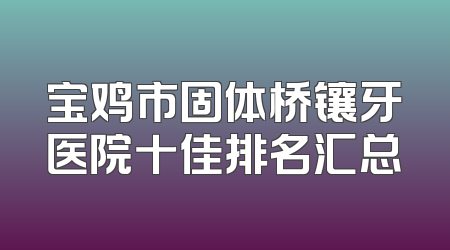 宝鸡市固体桥镶牙医院十佳排名汇总