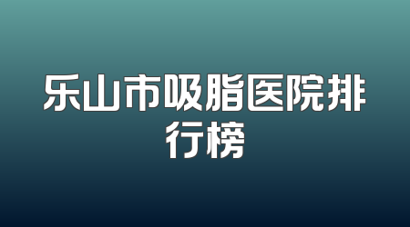 乐山市吸脂医院排行榜