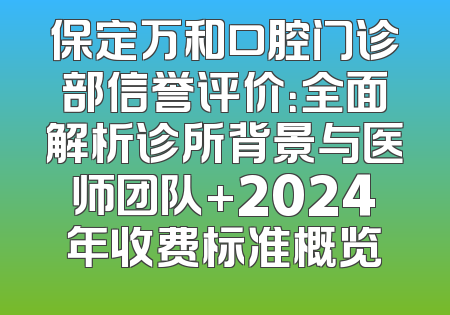 保定万和口腔门诊部信誉评价：全面解析诊所背景与医师团队+2024年收费标准概览