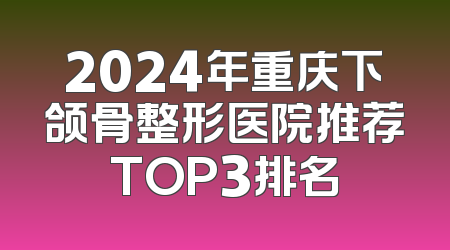 2024年重庆下颌骨整形医院推荐TOP3排名