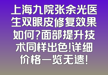 上海九院张余光医生双眼皮修复效果如何？面部提升技术同样出色！详细价格一览无遗！