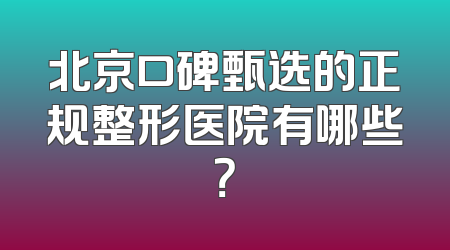 北京口碑甄选的正规整形医院有哪些？