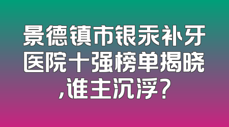 景德镇市银汞补牙医院十强榜单揭晓，谁主沉浮？
