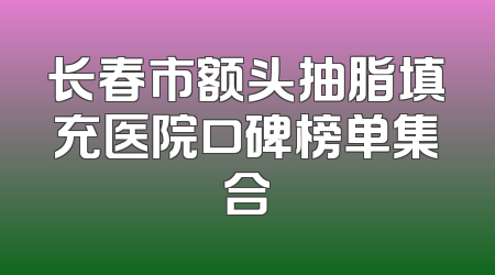 长春市额头抽脂填充医院口碑榜单集合