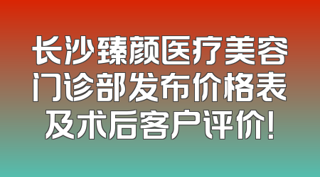 长沙臻颜医疗美容门诊部发布价格表及术后客户评价！