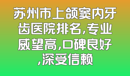 苏州市上颌窦内牙齿医院排名，专业威望高，口碑良好，深受信赖