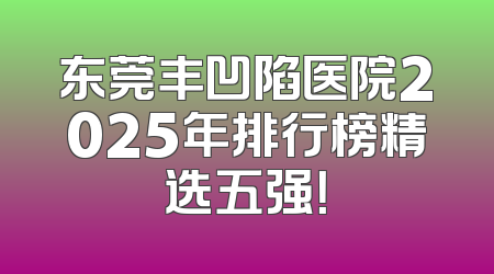 东莞丰凹陷医院2025年排行榜精选五强！