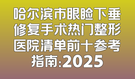 哈尔滨市眼睑下垂修复手术热门整形医院清单前十参考指南：2025