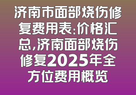 济南市面部烧伤修复费用表：价格汇总，济南面部烧伤修复2025年全方位费用概览