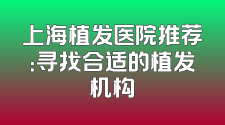 上海植发医院推荐：寻找合适的植发机构