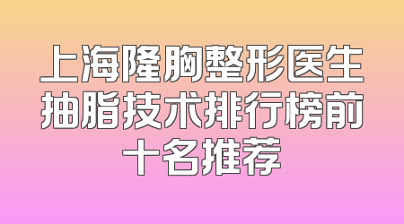 上海隆胸整形医生抽脂技术排行榜前十名推荐