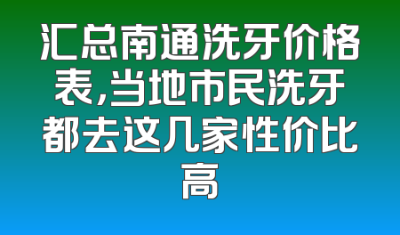汇总南通洗牙价格表，当地市民洗牙都去这几家性价比高