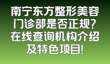 南宁东方整形美容门诊部是否正规？在线查询机构介绍及特色项目！