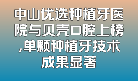 中山优选种植牙医院与贝壳口腔上榜，单颗种植牙技术成果显著