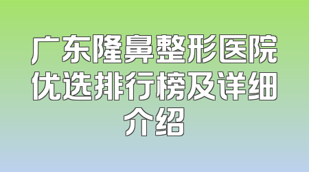 广东隆鼻整形医院优选排行榜及详细介绍