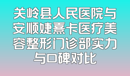 关岭县人民医院与安顺婕熹卡医疗美容整形门诊部实力与口碑对比