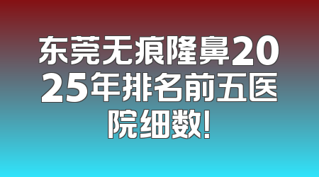 东莞无痕隆鼻2025年排名前五医院细数！