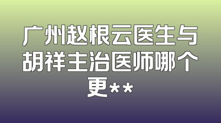 广州赵根云医生与胡祥主治医师哪个更**