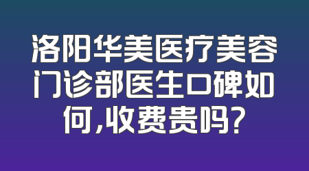 洛阳华美医疗美容门诊部医生口碑如何，收费贵吗？