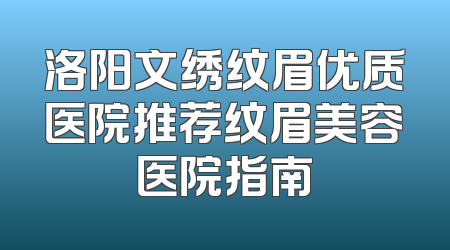 洛阳文绣纹眉优质医院推荐纹眉美容医院指南