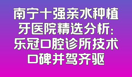 南宁十强亲水种植牙医院精选分析：乐冠口腔诊所技术口碑并驾齐驱