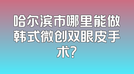 哈尔滨市哪里能做韩式微创双眼皮手术？