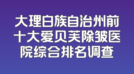 大理白族自治州前十大爱贝芙除皱医院综合排名调查