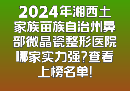 2024年湘西土家族苗族自治州鼻部微晶瓷整形医院哪家实力强？查看上榜名单！