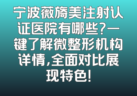 宁波薇旖美注射认证医院有哪些？一键了解微整形机构详情，全面对比展现特色！