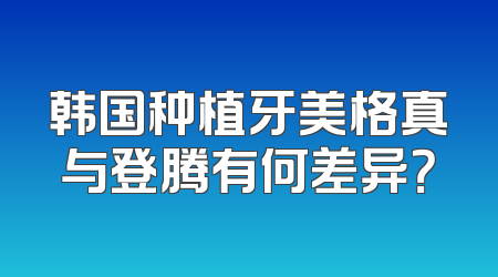 韩国种植牙美格真与登腾有何差异？