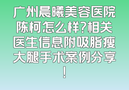 广州晨曦美容医院陈柯怎么样？相关医生信息附吸脂瘦大腿手术案例分享！