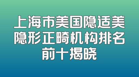 上海市美国隐适美隐形正畸机构排名前十揭晓